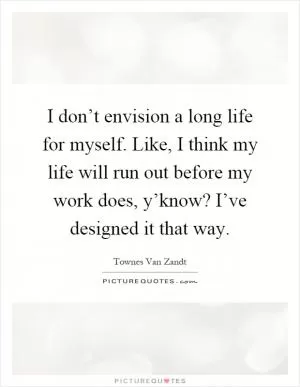 I don’t envision a long life for myself. Like, I think my life will run out before my work does, y’know? I’ve designed it that way Picture Quote #1