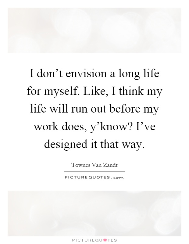 I don't envision a long life for myself. Like, I think my life will run out before my work does, y'know? I've designed it that way Picture Quote #1