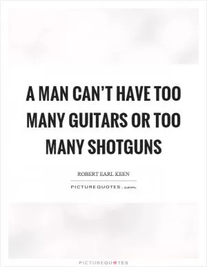 A man can’t have too many guitars or too many shotguns Picture Quote #1