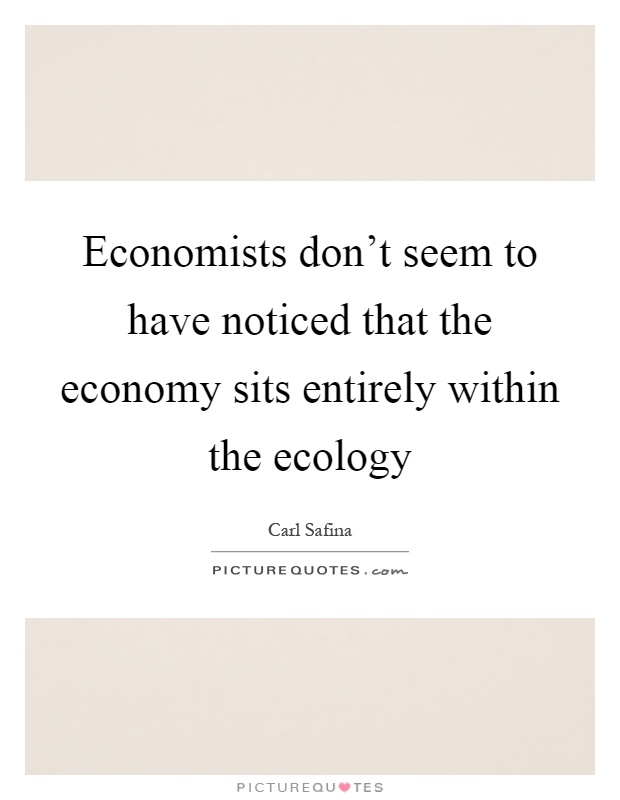 Economists don't seem to have noticed that the economy sits entirely within the ecology Picture Quote #1
