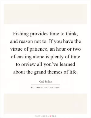 Fishing provides time to think, and reason not to. If you have the virtue of patience, an hour or two of casting alone is plenty of time to review all you’ve learned about the grand themes of life Picture Quote #1
