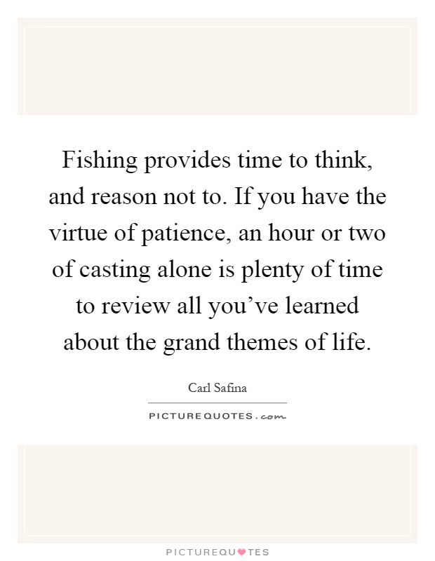 Fishing provides time to think, and reason not to. If you have the virtue of patience, an hour or two of casting alone is plenty of time to review all you've learned about the grand themes of life Picture Quote #1