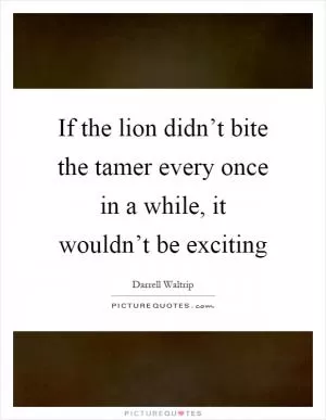 If the lion didn’t bite the tamer every once in a while, it wouldn’t be exciting Picture Quote #1