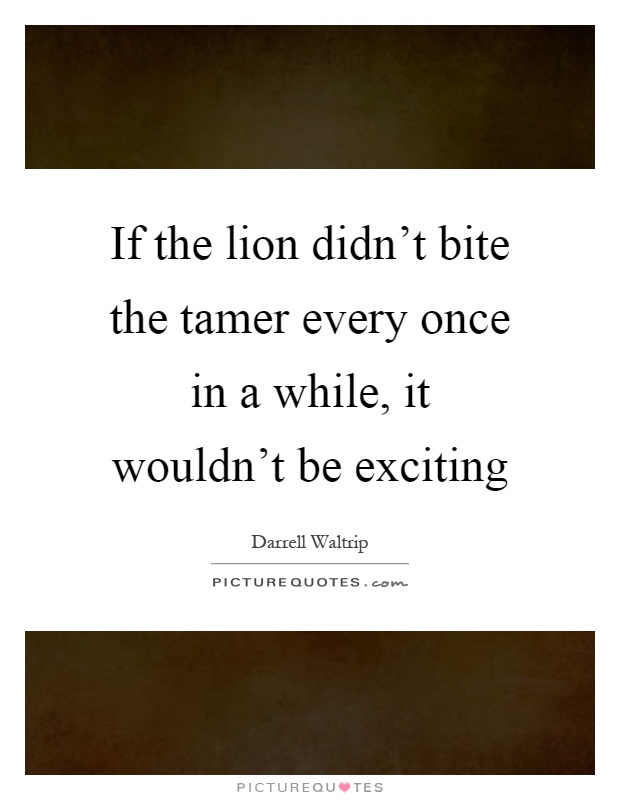 If the lion didn't bite the tamer every once in a while, it wouldn't be exciting Picture Quote #1