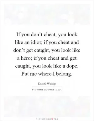 If you don’t cheat, you look like an idiot; if you cheat and don’t get caught, you look like a hero; if you cheat and get caught, you look like a dope. Put me where I belong Picture Quote #1