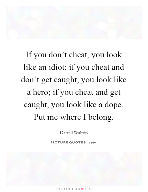 If you don't cheat, you look like an idiot; if you cheat and don't get caught, you look like a hero; if you cheat and get caught, you look like a dope. Put me where I belong Picture Quote #1