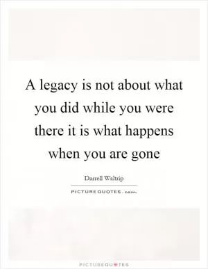A legacy is not about what you did while you were there it is what happens when you are gone Picture Quote #1
