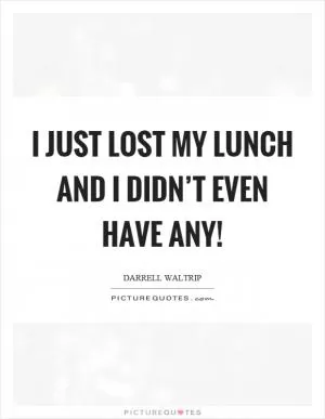 I just lost my lunch and I didn’t even have any! Picture Quote #1