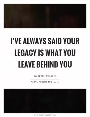 I’ve always said your legacy is what you leave behind you Picture Quote #1