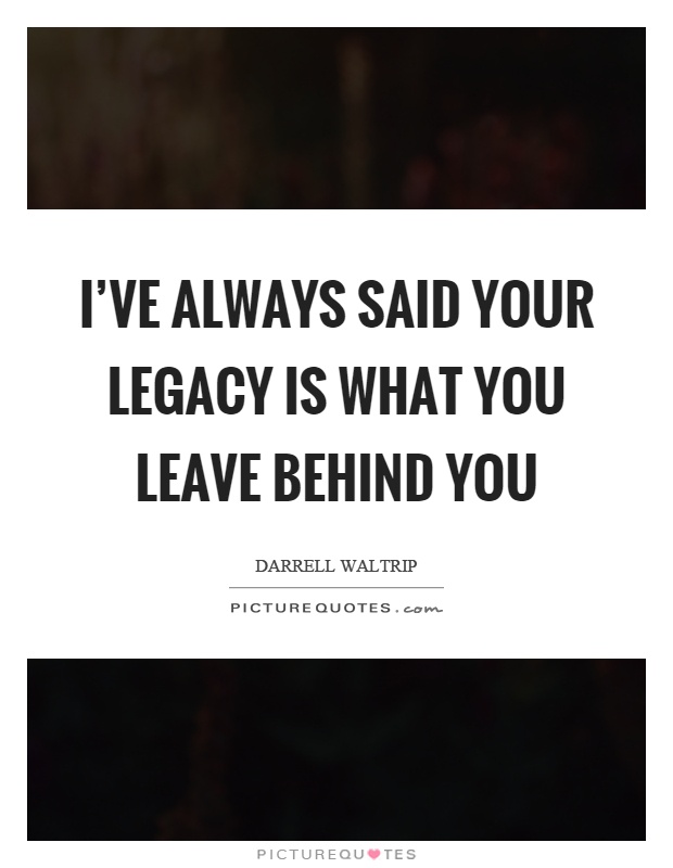 I've always said your legacy is what you leave behind you Picture Quote #1