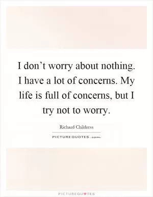 I don’t worry about nothing. I have a lot of concerns. My life is full of concerns, but I try not to worry Picture Quote #1