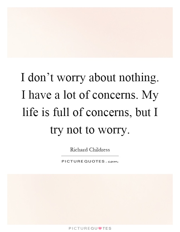 I don't worry about nothing. I have a lot of concerns. My life is full of concerns, but I try not to worry Picture Quote #1