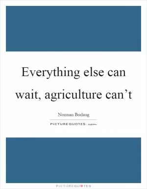 Everything else can wait, agriculture can’t Picture Quote #1