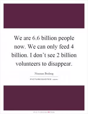 We are 6.6 billion people now. We can only feed 4 billion. I don’t see 2 billion volunteers to disappear Picture Quote #1
