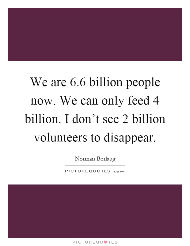 We are 6.6 billion people now. We can only feed 4 billion. I don't see 2 billion volunteers to disappear Picture Quote #1