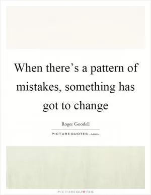 When there’s a pattern of mistakes, something has got to change Picture Quote #1