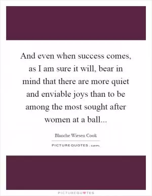 And even when success comes, as I am sure it will, bear in mind that there are more quiet and enviable joys than to be among the most sought after women at a ball Picture Quote #1