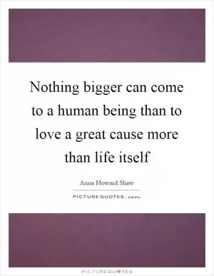 Nothing bigger can come to a human being than to love a great cause more than life itself Picture Quote #1