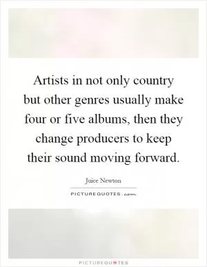 Artists in not only country but other genres usually make four or five albums, then they change producers to keep their sound moving forward Picture Quote #1