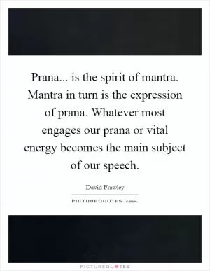 Prana... is the spirit of mantra. Mantra in turn is the expression of prana. Whatever most engages our prana or vital energy becomes the main subject of our speech Picture Quote #1