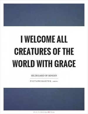 I welcome all creatures of the world with grace Picture Quote #1