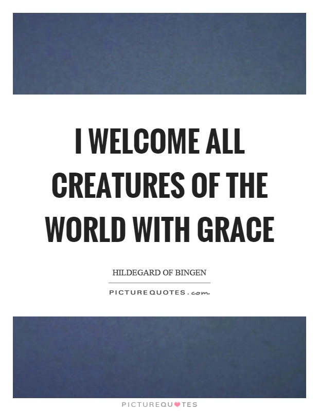 I welcome all creatures of the world with grace Picture Quote #1