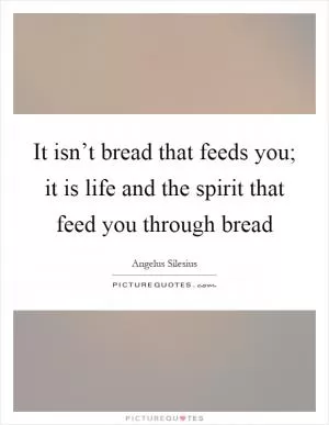 It isn’t bread that feeds you; it is life and the spirit that feed you through bread Picture Quote #1