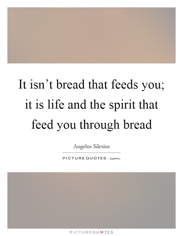 It isn't bread that feeds you; it is life and the spirit that feed you through bread Picture Quote #1