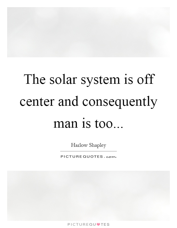 The solar system is off center and consequently man is too Picture Quote #1