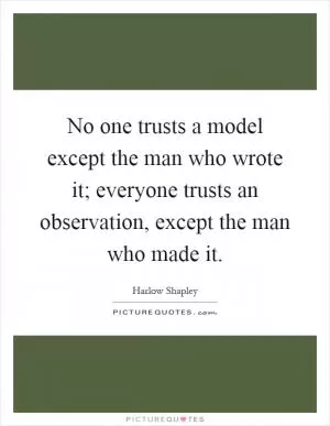 No one trusts a model except the man who wrote it; everyone trusts an observation, except the man who made it Picture Quote #1