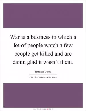 War is a business in which a lot of people watch a few people get killed and are damn glad it wasn’t them Picture Quote #1
