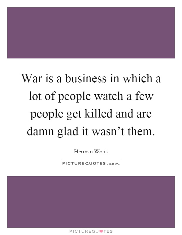 War is a business in which a lot of people watch a few people get killed and are damn glad it wasn't them Picture Quote #1
