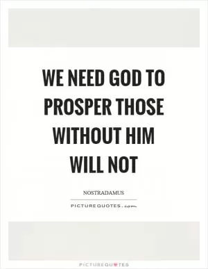 We need God to prosper those without him will not Picture Quote #1