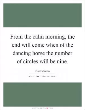 From the calm morning, the end will come when of the dancing horse the number of circles will be nine Picture Quote #1