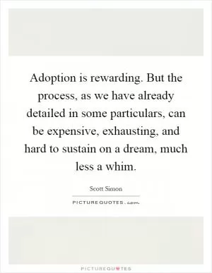 Adoption is rewarding. But the process, as we have already detailed in some particulars, can be expensive, exhausting, and hard to sustain on a dream, much less a whim Picture Quote #1