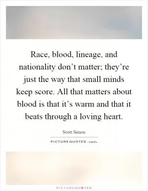 Race, blood, lineage, and nationality don’t matter; they’re just the way that small minds keep score. All that matters about blood is that it’s warm and that it beats through a loving heart Picture Quote #1