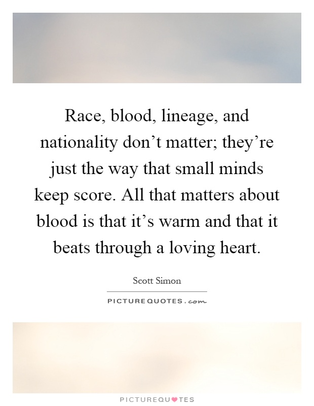 Race, blood, lineage, and nationality don't matter; they're just the way that small minds keep score. All that matters about blood is that it's warm and that it beats through a loving heart Picture Quote #1