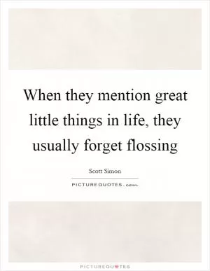 When they mention great little things in life, they usually forget flossing Picture Quote #1