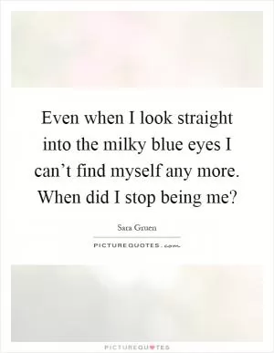 Even when I look straight into the milky blue eyes I can’t find myself any more. When did I stop being me? Picture Quote #1