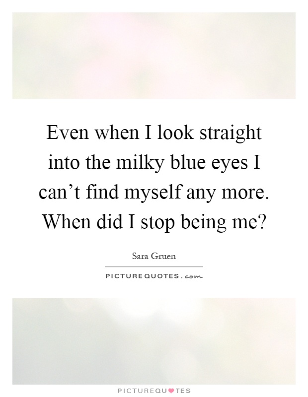 Even when I look straight into the milky blue eyes I can't find myself any more. When did I stop being me? Picture Quote #1