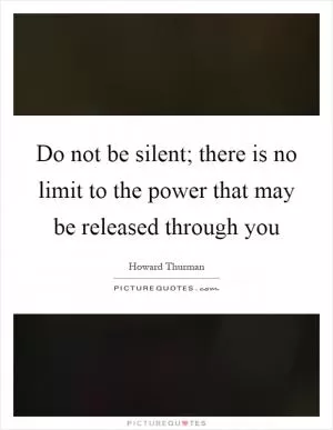 Do not be silent; there is no limit to the power that may be released through you Picture Quote #1
