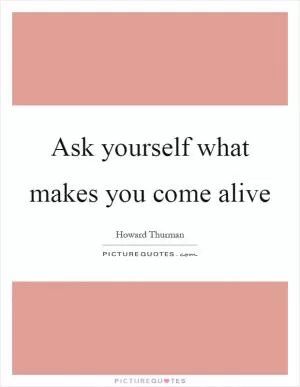 Ask yourself what makes you come alive Picture Quote #1