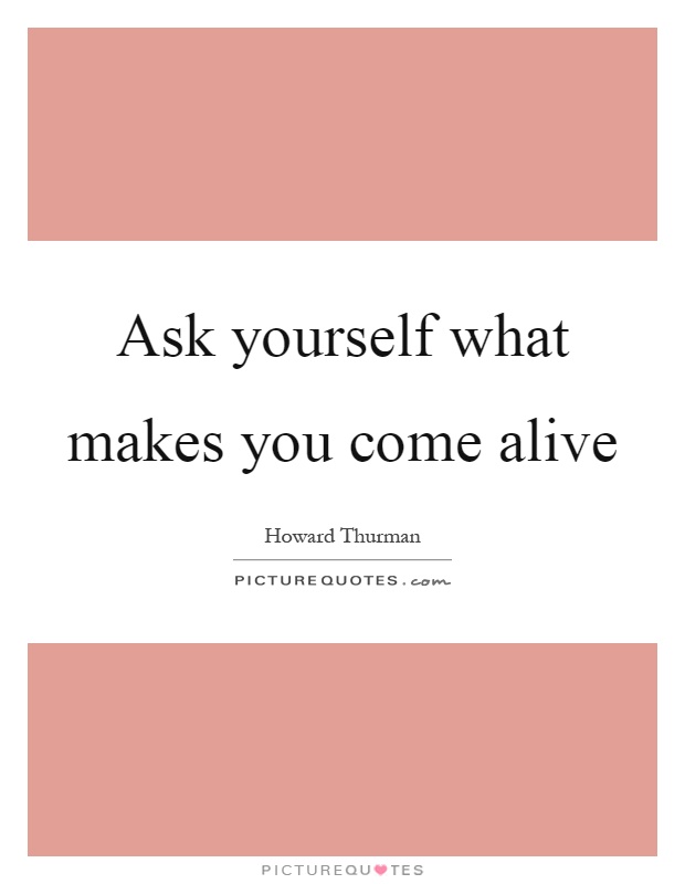 Ask yourself what makes you come alive Picture Quote #1