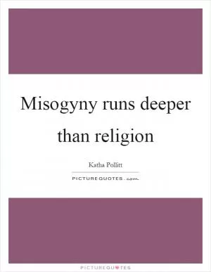 Misogyny runs deeper than religion Picture Quote #1