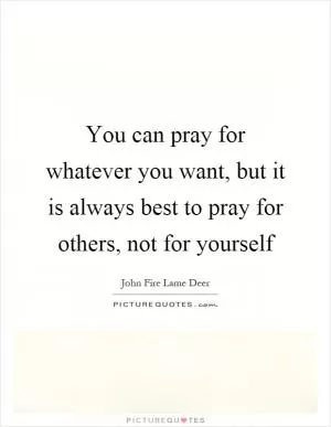You can pray for whatever you want, but it is always best to pray for others, not for yourself Picture Quote #1