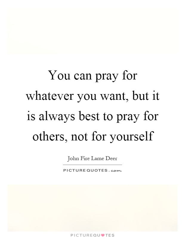You can pray for whatever you want, but it is always best to pray for others, not for yourself Picture Quote #1