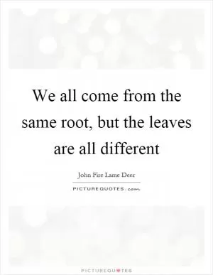 We all come from the same root, but the leaves are all different Picture Quote #1