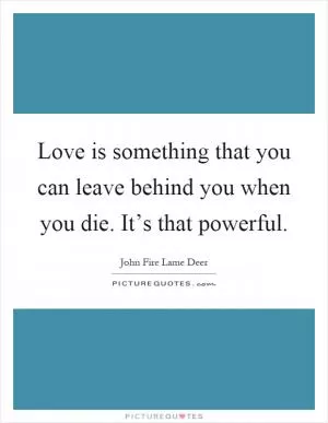 Love is something that you can leave behind you when you die. It’s that powerful Picture Quote #1