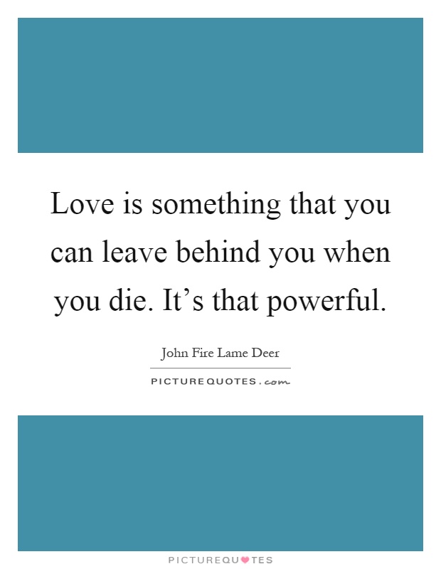 Love is something that you can leave behind you when you die. It's that powerful Picture Quote #1
