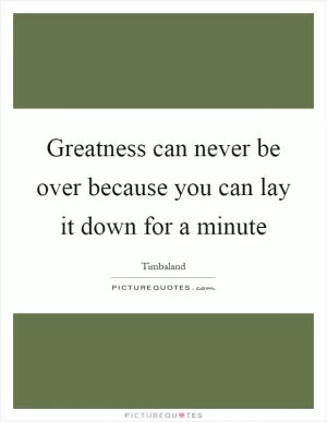 Greatness can never be over because you can lay it down for a minute Picture Quote #1